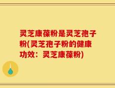 灵芝康葆粉是灵芝孢子粉(灵芝孢子粉的健康功效：灵芝康葆粉)