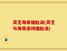 灵芝海带猪肚汤(灵芝与海带清炖猪肚汤)
