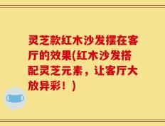 灵芝款红木沙发摆在客厅的效果(红木沙发搭配灵芝元素，让客厅大放异彩！)