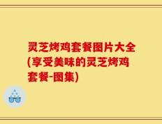 灵芝烤鸡套餐图片大全(享受美味的灵芝烤鸡套餐-图集)