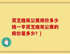 灵芝庭苑公寓房价多少钱一平灵芝庭苑公寓的房价是多少？)