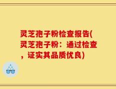 灵芝孢子粉检查报告(灵芝孢子粉：通过检查，证实其品质优良)