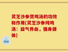 灵芝沙参煲鸡汤的功效和作用(灵芝沙参炖鸡汤：益气养血，强身健体)