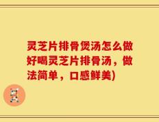 灵芝片排骨煲汤怎么做好喝灵芝片排骨汤，做法简单，口感鲜美)