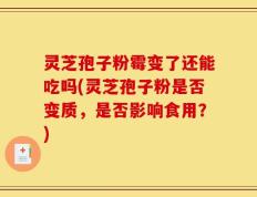 灵芝孢子粉霉变了还能吃吗(灵芝孢子粉是否变质，是否影响食用？)