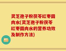 灵芝孢子粉茯苓红枣圆肉水(灵芝孢子粉茯苓红枣圆肉水的营养功效及制作方法)