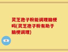 灵芝孢子粉能调理脑梗吗(灵芝孢子粉有助于脑梗调理)