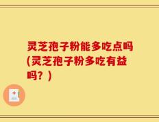 灵芝孢子粉能多吃点吗(灵芝孢子粉多吃有益吗？)
