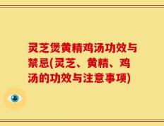灵芝煲黄精鸡汤功效与禁忌(灵芝、黄精、鸡汤的功效与注意事项)
