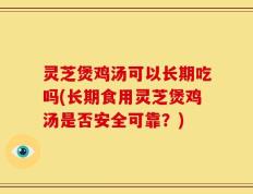 灵芝煲鸡汤可以长期吃吗(长期食用灵芝煲鸡汤是否安全可靠？)