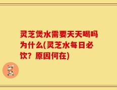 灵芝煲水需要天天喝吗为什么(灵芝水每日必饮？原因何在)