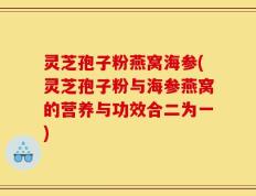 灵芝孢子粉燕窝海参(灵芝孢子粉与海参燕窝的营养与功效合二为一)