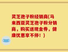 灵芝孢子粉经销商(马来西亚灵芝孢子粉分销商，购买送现金券，健康优惠享不停！)