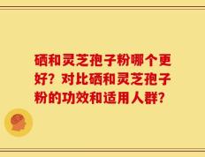 硒和灵芝孢子粉哪个更好？对比硒和灵芝孢子粉的功效和适用人群？