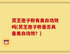 灵芝孢子粉有美白功效吗(灵芝孢子粉是否具备美白功效？)