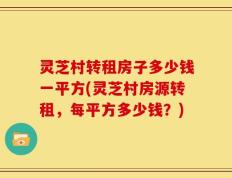 灵芝村转租房子多少钱一平方(灵芝村房源转租，每平方多少钱？)