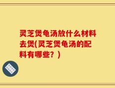 灵芝煲龟汤放什么材料去煲(灵芝煲龟汤的配料有哪些？)