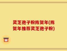 灵芝孢子粉陈贺年(陈贺年推荐灵芝孢子粉)