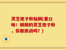 灵芝孢子粉粘稠(重口味！稠稠的灵芝孢子粉，你敢挑战吗？)