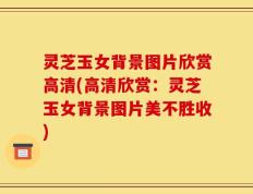 灵芝玉女背景图片欣赏高清(高清欣赏：灵芝玉女背景图片美不胜收)