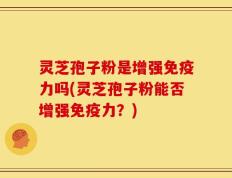 灵芝孢子粉是增强免疫力吗(灵芝孢子粉能否增强免疫力？)