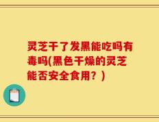 灵芝干了发黑能吃吗有毒吗(黑色干燥的灵芝能否安全食用？)