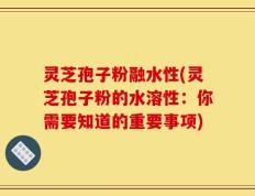 灵芝孢子粉融水性(灵芝孢子粉的水溶性：你需要知道的重要事项)