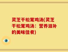灵芝干松茸鸡汤(灵芝干松茸鸡汤：营养滋补的美味佳肴)