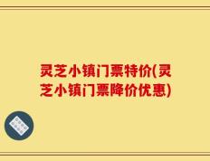 灵芝小镇门票特价(灵芝小镇门票降价优惠)