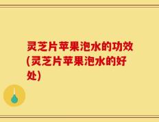 灵芝片苹果泡水的功效(灵芝片苹果泡水的好处)