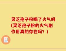 灵芝孢子粉喝了火气吗(灵芝孢子粉的火气副作用真的存在吗？)