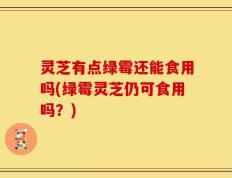 灵芝有点绿霉还能食用吗(绿霉灵芝仍可食用吗？)