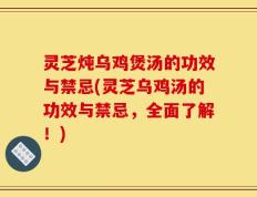 灵芝炖乌鸡煲汤的功效与禁忌(灵芝乌鸡汤的功效与禁忌，全面了解！)