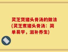 灵芝煲猪头骨汤的做法(灵芝煮猪头骨汤：简单易学，滋补养生)