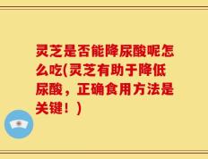 灵芝是否能降尿酸呢怎么吃(灵芝有助于降低尿酸，正确食用方法是关键！)