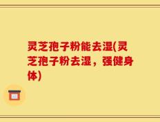 灵芝孢子粉能去湿(灵芝孢子粉去湿，强健身体)
