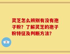 灵芝怎么辨别有没有孢子粉？了解灵芝的孢子粉特征及判断方法？