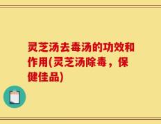 灵芝汤去毒汤的功效和作用(灵芝汤除毒，保健佳品)