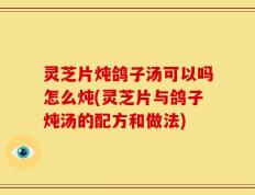 灵芝片炖鸽子汤可以吗怎么炖(灵芝片与鸽子炖汤的配方和做法)