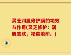 灵芝润肌修护膜的功效与作用(灵芝修护：润肌美肤，祛痘淡印。)