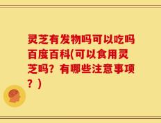 灵芝有发物吗可以吃吗百度百科(可以食用灵芝吗？有哪些注意事项？)