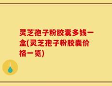 灵芝孢子粉胶囊多钱一盒(灵芝孢子粉胶囊价格一览)