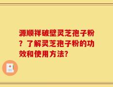 源顺祥破壁灵芝孢子粉？了解灵芝孢子粉的功效和使用方法？