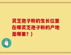 灵芝孢子粉的生长位置在哪灵芝孢子粉的产地是哪里？)