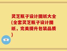 灵芝瓶子设计图纸大全(全套灵芝瓶子设计图纸，完美提升包装品质)