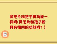 灵芝片和孢子粉功能一样吗(灵芝片和孢子粉具有相同的功效吗？)