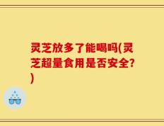 灵芝放多了能喝吗(灵芝超量食用是否安全？)