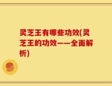 灵芝王有哪些功效(灵芝王的功效——全面解析)