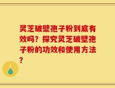 灵芝破壁孢子粉到底有效吗？探究灵芝破壁孢子粉的功效和使用方法？