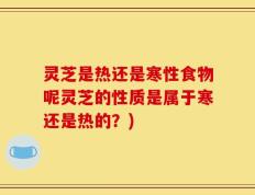 灵芝是热还是寒性食物呢灵芝的性质是属于寒还是热的？)